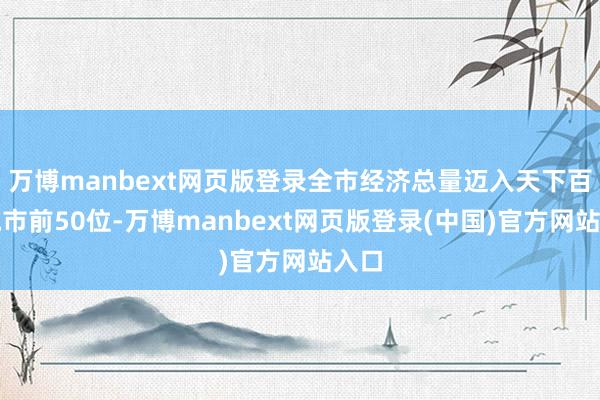 万博manbext网页版登录全市经济总量迈入天下百强城市前50位-万博manbext网页版登录(中国)官方网站入口