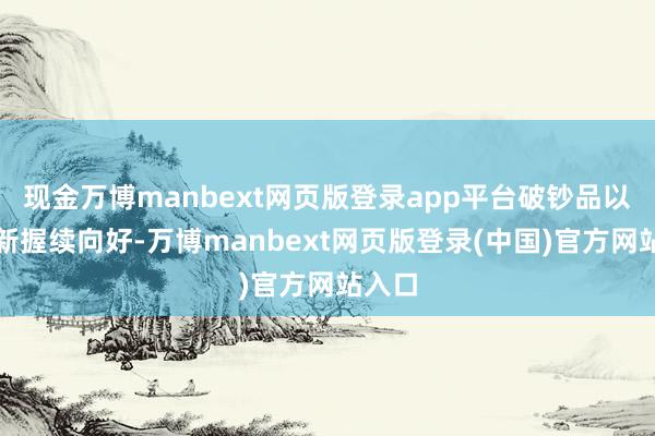 现金万博manbext网页版登录app平台破钞品以旧换新握续向好-万博manbext网页版登录(中国)官方网站入口