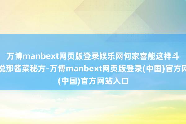 万博manbext网页版登录娱乐网何家喜能这样斗胆?再说那酱菜秘方-万博manbext网页版登录(中国)官方网站入口