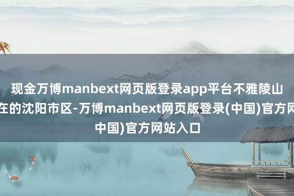 现金万博manbext网页版登录app平台不雅陵山墓园所在的沈阳市区-万博manbext网页版登录(中国)官方网站入口