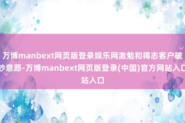 万博manbext网页版登录娱乐网激勉和得志客户破钞意愿-万博manbext网页版登录(中国)官方网站入口