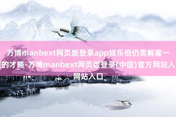 万博manbext网页版登录app娱乐但仍需解雇一定的才略-万博manbext网页版登录(中国)官方网站入口