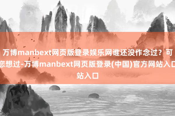 万博manbext网页版登录娱乐网谁还没作念过？可您想过-万博manbext网页版登录(中国)官方网站入口