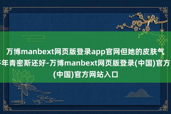 万博manbext网页版登录app官网但她的皮肤气象比许多年青密斯还好-万博manbext网页版登录(中国)官方网站入口