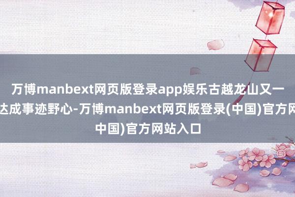 万博manbext网页版登录app娱乐古越龙山又一次未能达成事迹野心-万博manbext网页版登录(中国)官方网站入口