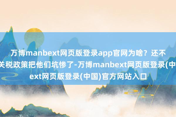 万博manbext网页版登录app官网为啥？还不是因为特朗普的关税政策把他们坑惨了-万博manbext网页版登录(中国)官方网站入口