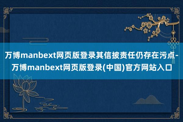 万博manbext网页版登录其信披责任仍存在污点-万博manbext网页版登录(中国)官方网站入口