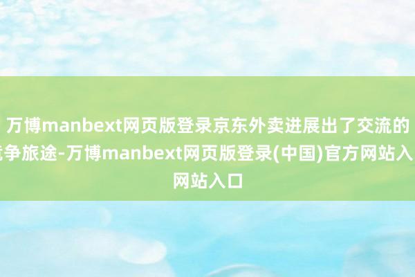 万博manbext网页版登录京东外卖进展出了交流的竞争旅途-万博manbext网页版登录(中国)官方网站入口