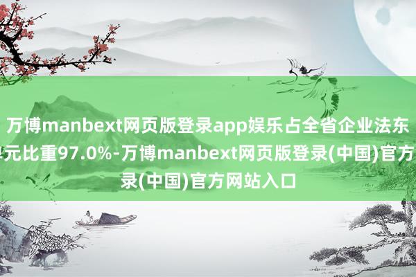 万博manbext网页版登录app娱乐占全省企业法东说念主单元比重97.0%-万博manbext网页版登录(中国)官方网站入口
