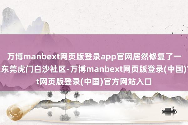 万博manbext网页版登录app官网居然修复了一座碉堡！   在东莞虎门白沙社区-万博manbext网页版登录(中国)官方网站入口