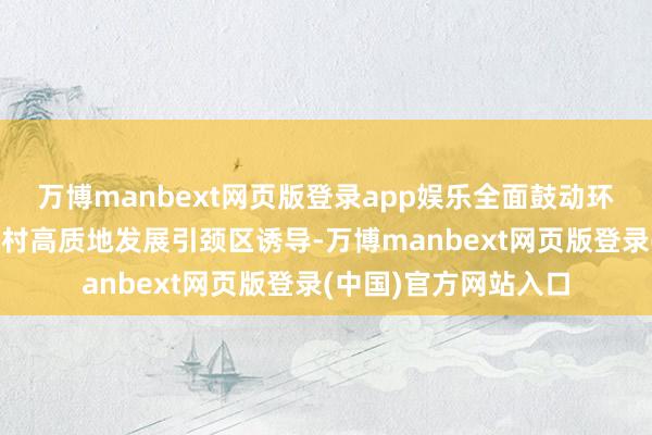 万博manbext网页版登录app娱乐全面鼓动环南昆山—罗浮山县镇村高质地发展引颈区诱导-万博manbext网页版登录(中国)官方网站入口