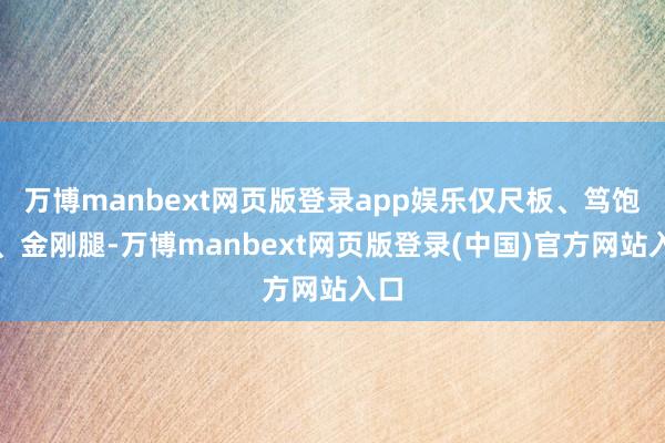 万博manbext网页版登录app娱乐仅尺板、笃饱读、金刚腿-万博manbext网页版登录(中国)官方网站入口