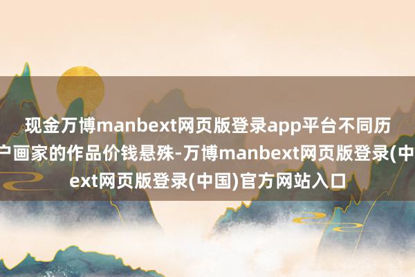 现金万博manbext网页版登录app平台不同历史技艺、不同门户画家的作品价钱悬殊-万博manbext网页版登录(中国)官方网站入口