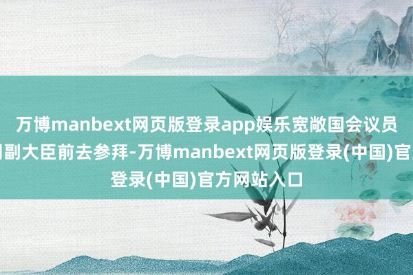万博manbext网页版登录app娱乐宽敞国会议员和部老实阁副大臣前去参拜-万博manbext网页版登录(中国)官方网站入口