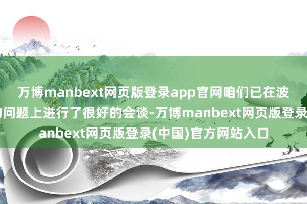 万博manbext网页版登录app官网咱们已在波及乌克兰和俄罗斯的问题上进行了很好的会谈-万博manbext网页版登录(中国)官方网站入口