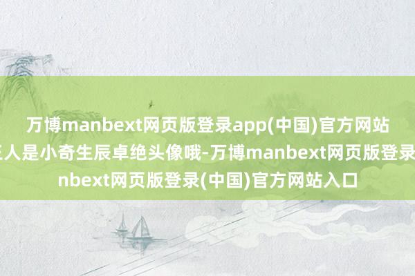 万博manbext网页版登录app(中国)官方网站爱奇艺官方暗示:王人是小奇生辰卓绝头像哦-万博manbext网页版登录(中国)官方网站入口