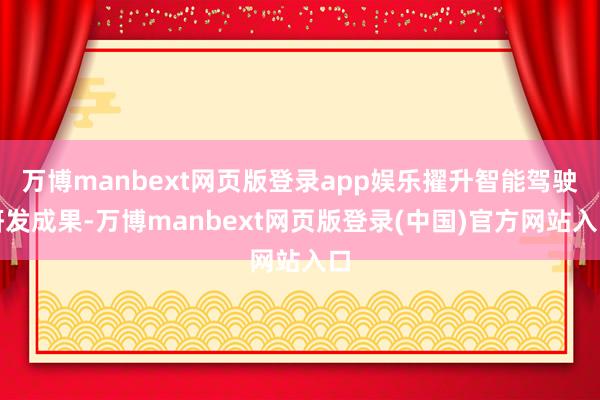 万博manbext网页版登录app娱乐擢升智能驾驶研发成果-万博manbext网页版登录(中国)官方网站入口
