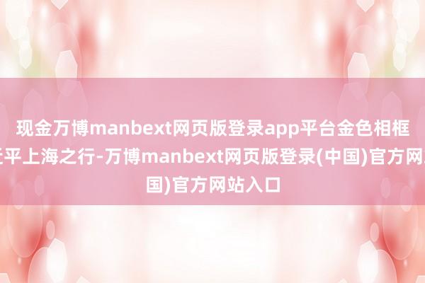 现金万博manbext网页版登录app平台金色相框丨习近平上海之行-万博manbext网页版登录(中国)官方网站入口