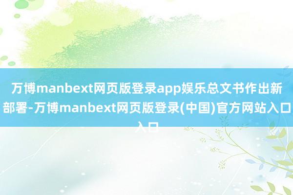 万博manbext网页版登录app娱乐总文书作出新部署-万博manbext网页版登录(中国)官方网站入口