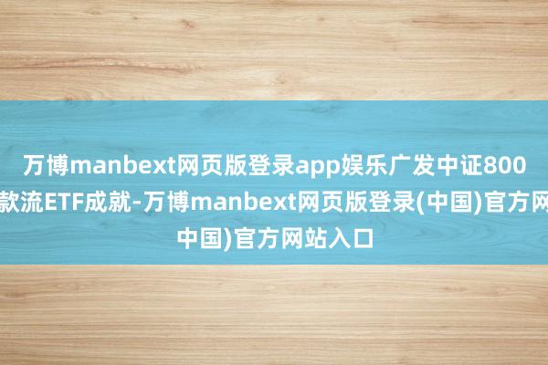 万博manbext网页版登录app娱乐广发中证800目田现款流ETF成就-万博manbext网页版登录(中国)官方网站入口