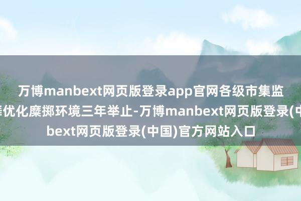 万博manbext网页版登录app官网各级市集监管部门要牵头鼓舞优化糜掷环境三年举止-万博manbext网页版登录(中国)官方网站入口