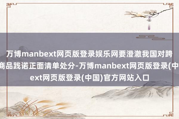 万博manbext网页版登录娱乐网要澄澈我国对跨境电商零卖入口商品践诺正面清单处分-万博manbext网页版登录(中国)官方网站入口