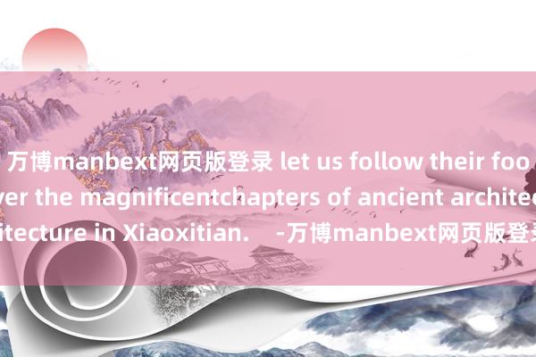 万博manbext网页版登录 let us follow their footsteps to uncover the magnificentchapters of ancient architecture in Xiaoxitian. -万博manbext网页版登录(中国)官方网站入口