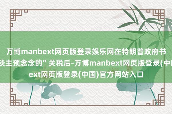 万博manbext网页版登录娱乐网在特朗普政府书记了“强度出东谈主预念念的”关税后-万博manbext网页版登录(中国)官方网站入口
