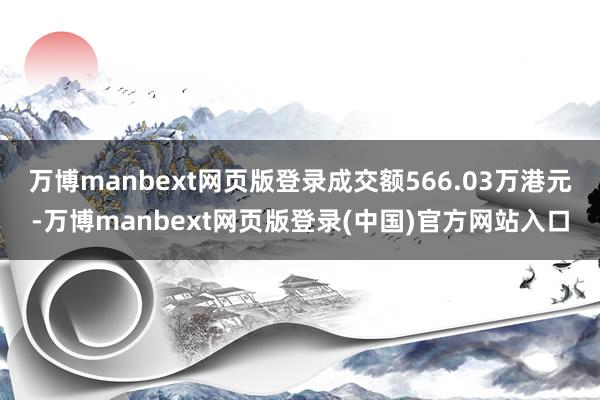 万博manbext网页版登录成交额566.03万港元-万博manbext网页版登录(中国)官方网站入口