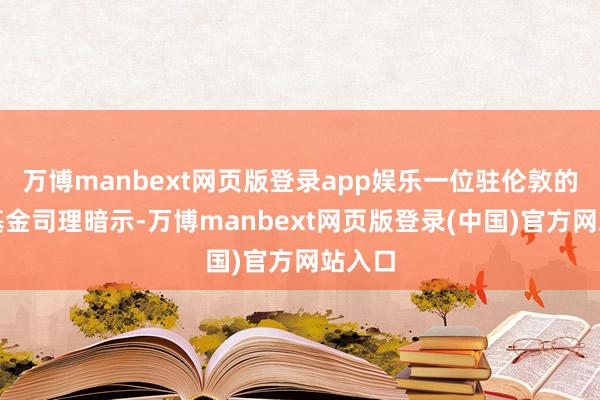 万博manbext网页版登录app娱乐一位驻伦敦的对冲基金司理暗示-万博manbext网页版登录(中国)官方网站入口
