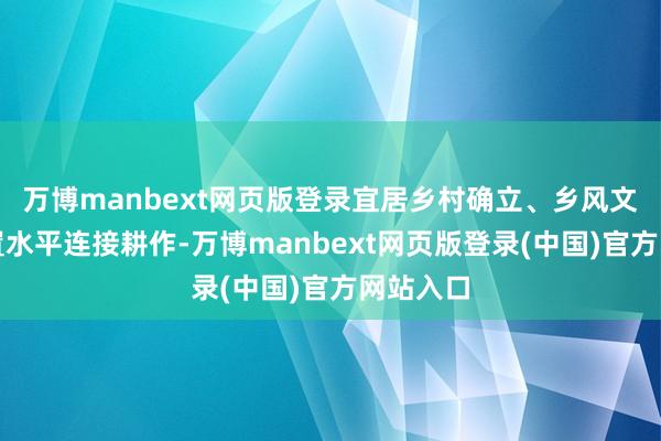 万博manbext网页版登录宜居乡村确立、乡风文雅与处置水平连接耕作-万博manbext网页版登录(中国)官方网站入口