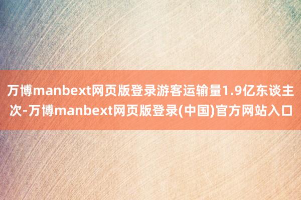 万博manbext网页版登录游客运输量1.9亿东谈主次-万博manbext网页版登录(中国)官方网站入口