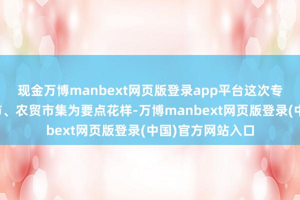 现金万博manbext网页版登录app平台这次专项查抄以各大超市、农贸市集为要点花样-万博manbext网页版登录(中国)官方网站入口