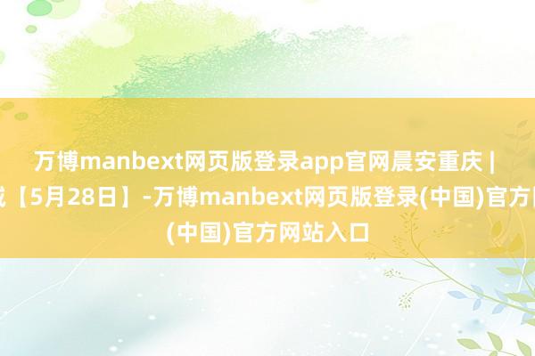 万博manbext网页版登录app官网晨安重庆 | 绿意山城【5月28日】-万博manbext网页版登录(中国)官方网站入口