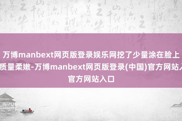 万博manbext网页版登录娱乐网挖了少量涂在脸上——质量柔嫩-万博manbext网页版登录(中国)官方网站入口