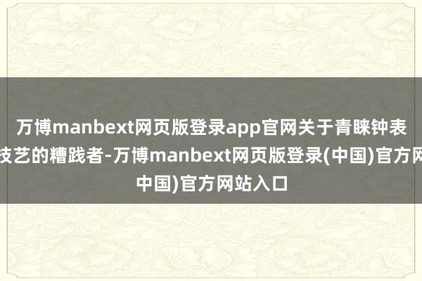 万博manbext网页版登录app官网关于青睐钟表文化和技艺的糟践者-万博manbext网页版登录(中国)官方网站入口
