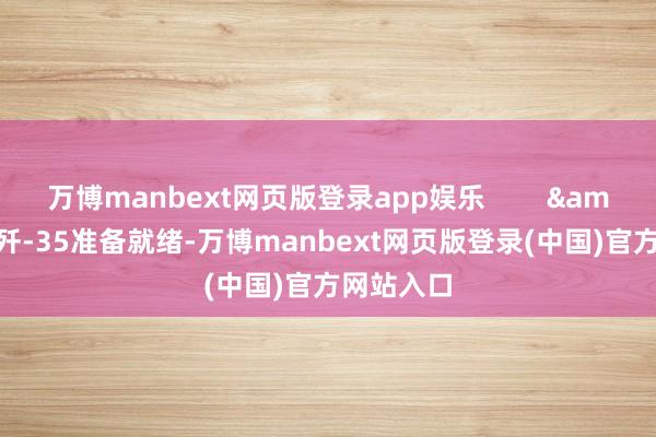 万博manbext网页版登录app娱乐        "歼-35准备就绪-万博manbext网页版登录(中国)官方网站入口