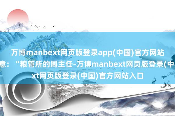 万博manbext网页版登录app(中国)官方网站宽广农民纷纷示意:“粮管所的周主任-万博manbext网页版登录(中国)官方网站入口