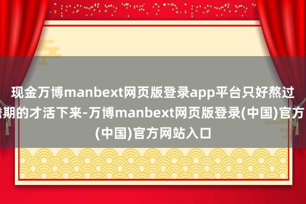 现金万博manbext网页版登录app平台只好熬过一年黯澹期的才活下来-万博manbext网页版登录(中国)官方网站入口