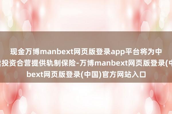 现金万博manbext网页版登录app平台将为中国同中亚国度买卖投资合营提供轨制保险-万博manbext网页版登录(中国)官方网站入口