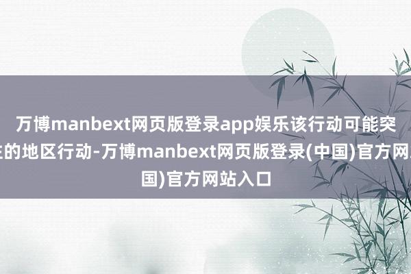 万博manbext网页版登录app娱乐该行动可能突出已往的地区行动-万博manbext网页版登录(中国)官方网站入口