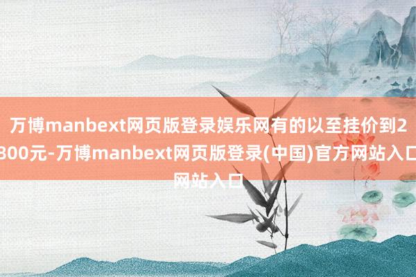 万博manbext网页版登录娱乐网有的以至挂价到2800元-万博manbext网页版登录(中国)官方网站入口
