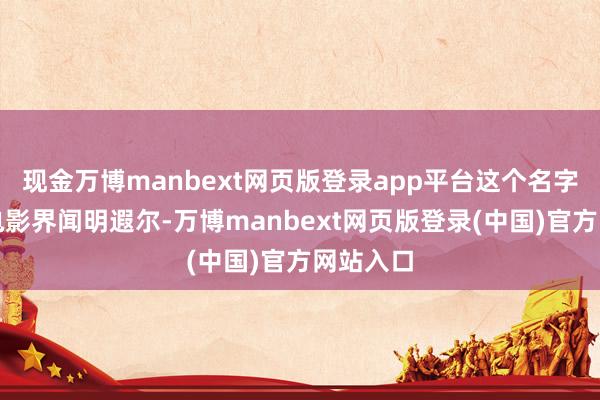 现金万博manbext网页版登录app平台这个名字在中国电影界闻明遐尔-万博manbext网页版登录(中国)官方网站入口