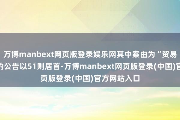 万博manbext网页版登录娱乐网其中案由为“贸易契约纠纷”的公告以51则居首-万博manbext网页版登录(中国)官方网站入口