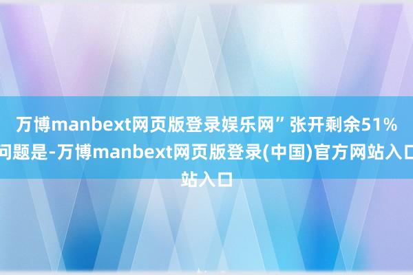 万博manbext网页版登录娱乐网”张开剩余51%问题是-万博manbext网页版登录(中国)官方网站入口