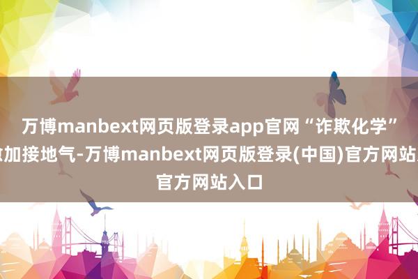 万博manbext网页版登录app官网“诈欺化学”则愈加接地气-万博manbext网页版登录(中国)官方网站入口