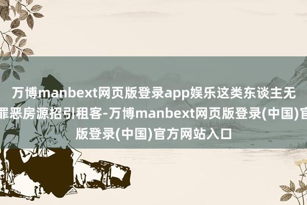 万博manbext网页版登录app娱乐这类东谈主无为以廉价、罪恶房源招引租客-万博manbext网页版登录(中国)官方网站入口