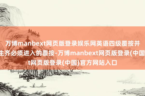 万博manbext网页版登录娱乐网英语四级覆按并不是总共大学生齐必须进入的覆按-万博manbext网页版登录(中国)官方网站入口