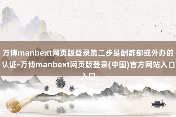 万博manbext网页版登录第二步是酬酢部或外办的认证-万博manbext网页版登录(中国)官方网站入口