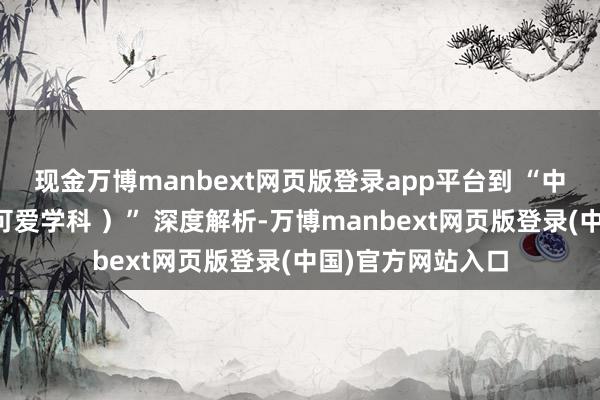 现金万博manbext网页版登录app平台到 “中枢句型(考虑最可爱学科 )” 深度解析-万博manbext网页版登录(中国)官方网站入口